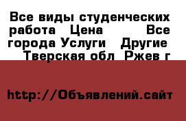 Все виды студенческих работа › Цена ­ 100 - Все города Услуги » Другие   . Тверская обл.,Ржев г.